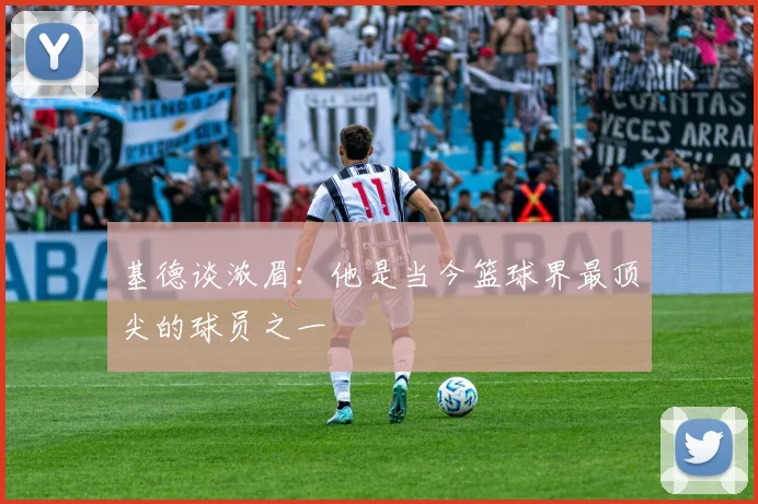 基德谈浓眉：他是当今篮球界最顶尖的球员之一