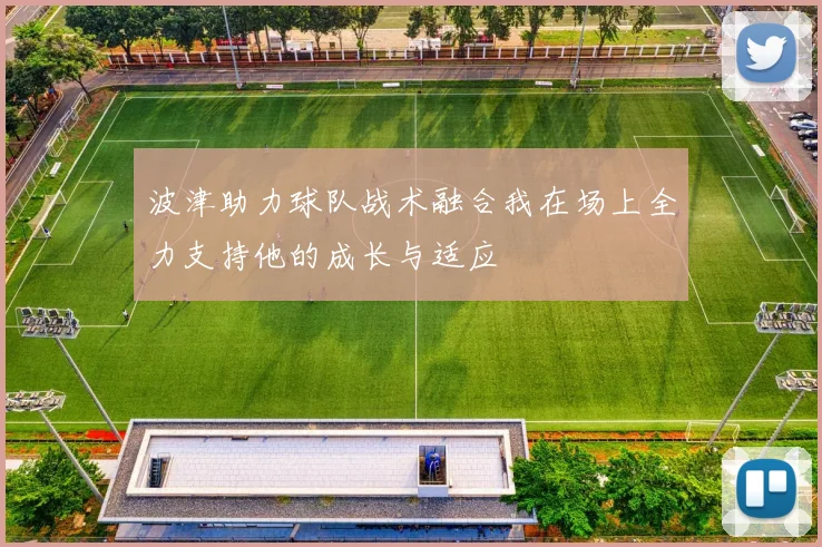 波津助力球队战术融合我在场上全力支持他的成长与适应
