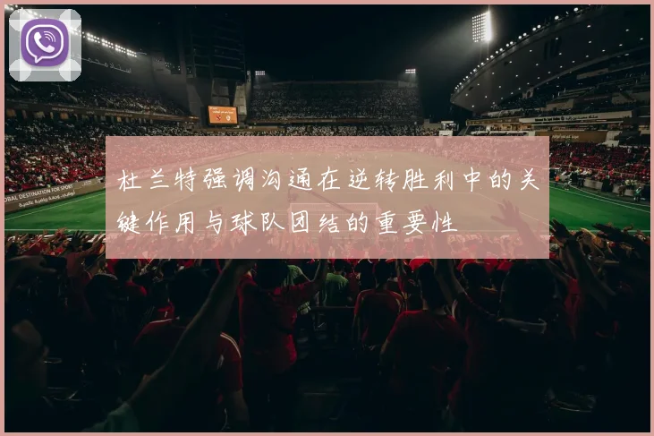 杜兰特强调沟通在逆转胜利中的关键作用与球队团结的重要性