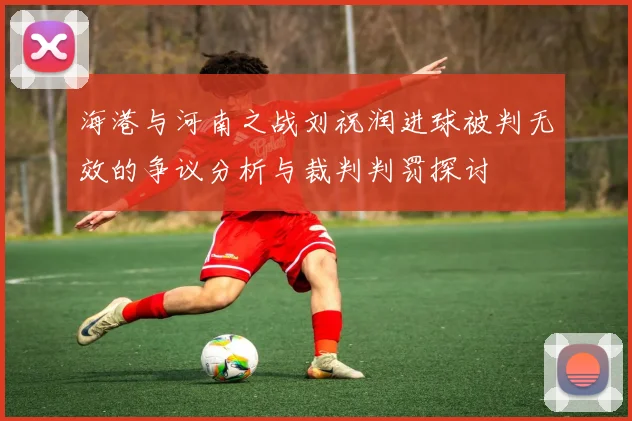 海港与河南之战刘祝润进球被判无效的争议分析与裁判判罚探讨