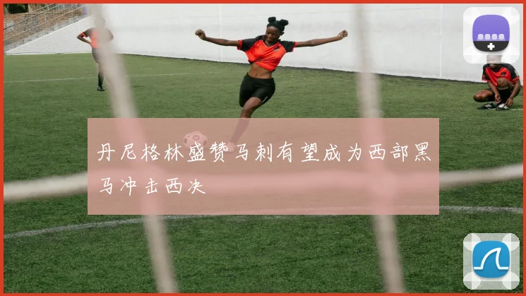 丹尼格林盛赞马刺有望成为西部黑马冲击西决