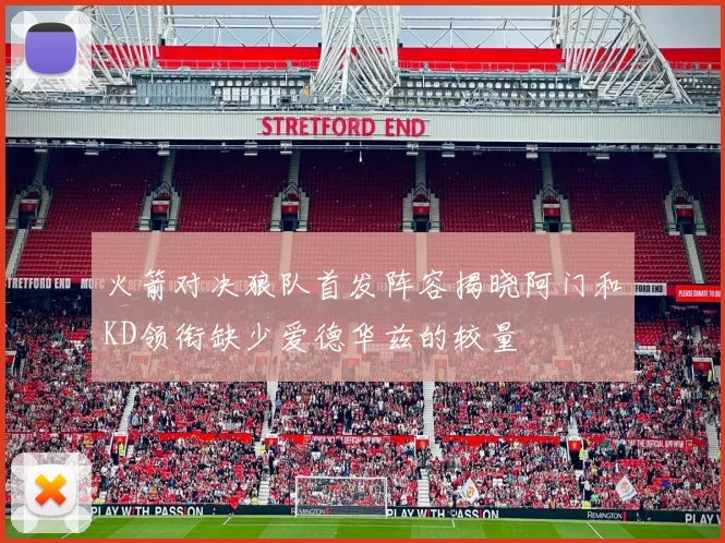 火箭对决狼队首发阵容揭晓阿门和KD领衔缺少爱德华兹的较量
