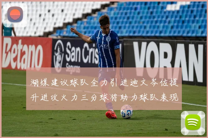 湖媒建议球队全力引进迪文岑佐提升进攻火力三分球将助力球队表现
