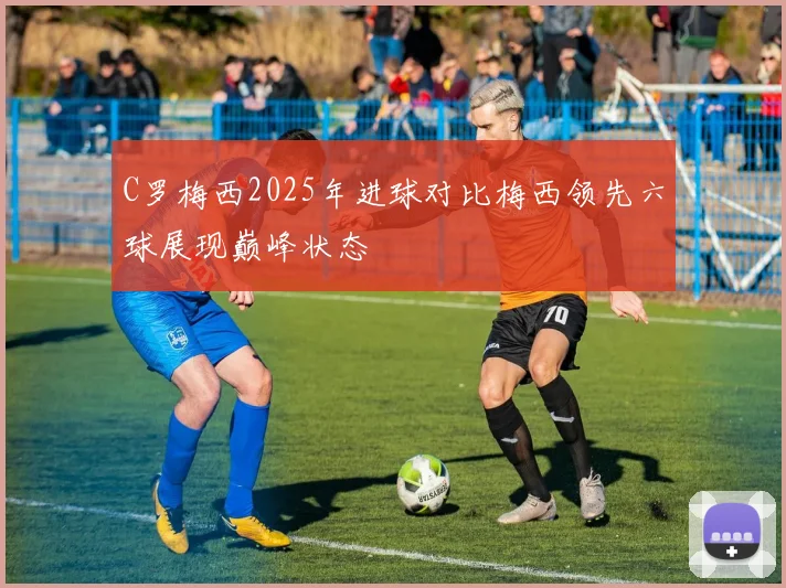 C罗梅西2025年进球对比梅西领先六球展现巅峰状态