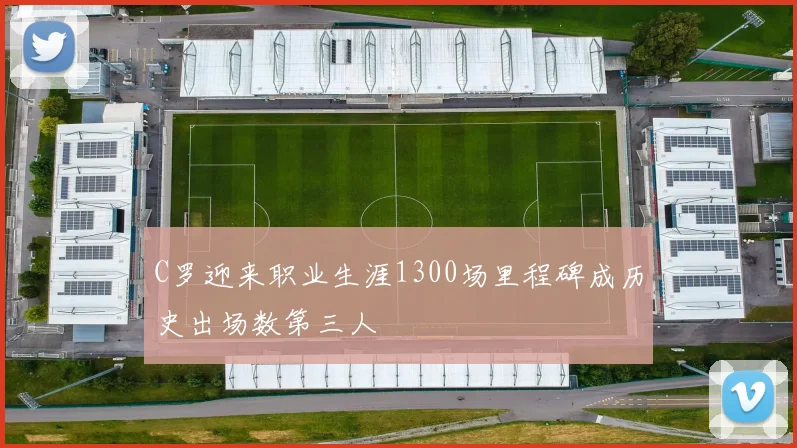 C罗迎来职业生涯1300场里程碑成历史出场数第三人