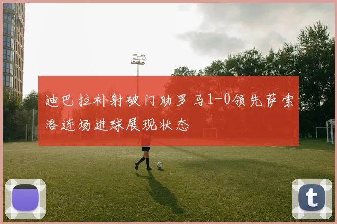 迪巴拉补射破门助罗马1-0领先萨索洛连场进球展现状态