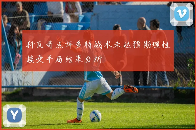 科瓦奇点评多特战术未达预期理性接受平局结果分析
