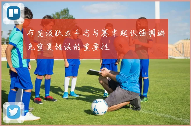 布克谈狄龙斗志与赛季起伏强调避免重复错误的重要性