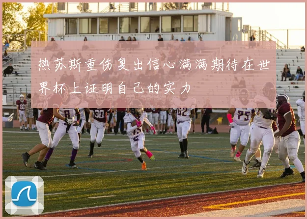 热苏斯重伤复出信心满满期待在世界杯上证明自己的实力