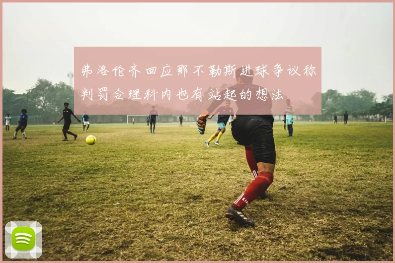 弗洛伦齐回应那不勒斯进球争议称判罚合理科内也有站起的想法