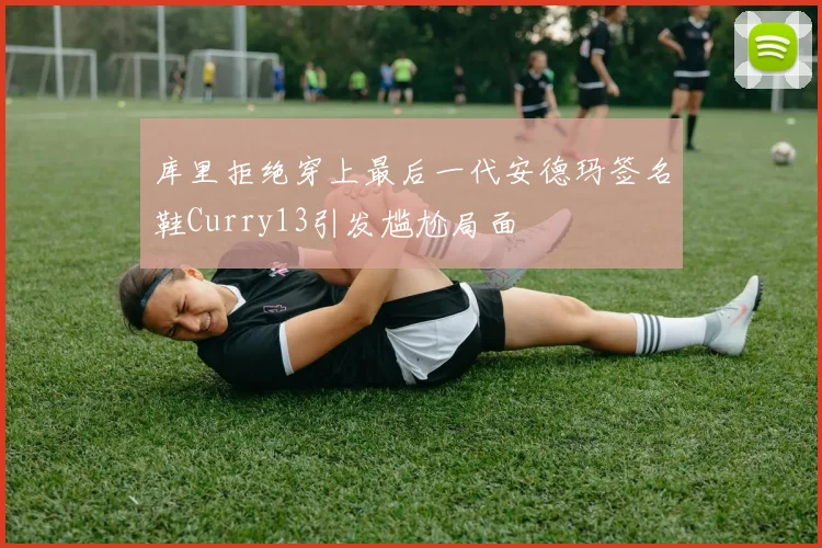 库里拒绝穿上最后一代安德玛签名鞋Curry13引发尴尬局面