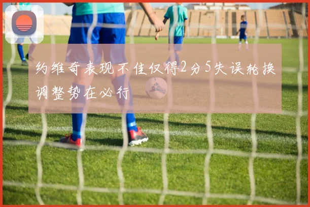 约维奇表现不佳仅得2分5失误轮换调整势在必行