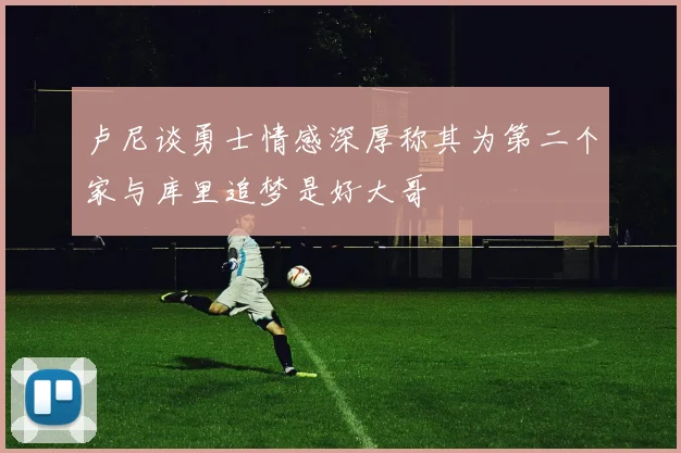 卢尼谈勇士情感深厚称其为第二个家与库里追梦是好大哥