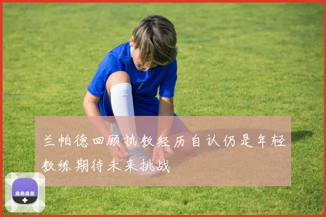 兰帕德回顾执教经历自认仍是年轻教练期待未来挑战