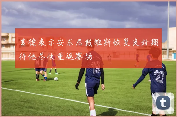 基德表示安东尼戴维斯恢复良好期待他尽快重返赛场