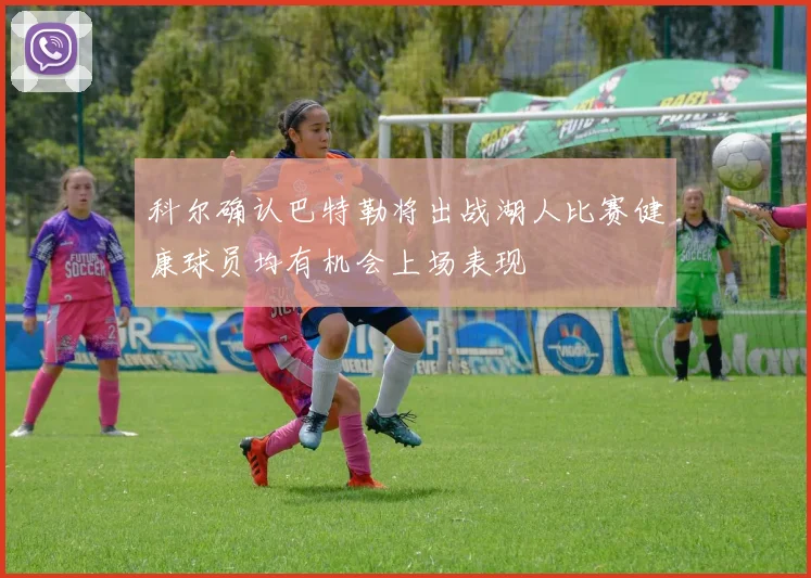 科尔确认巴特勒将出战湖人比赛健康球员均有机会上场表现