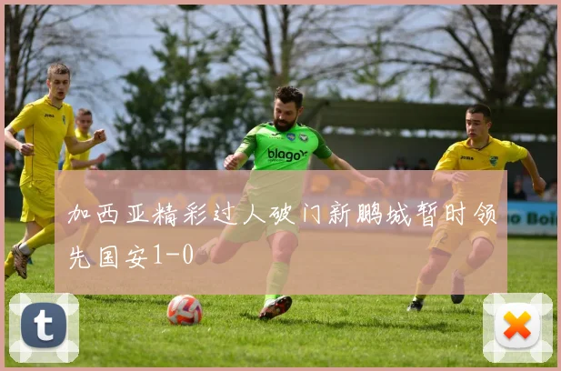 加西亚精彩过人破门新鹏城暂时领先国安1-0