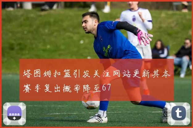 塔图姆扣篮引发关注网站更新其本赛季复出概率降至67