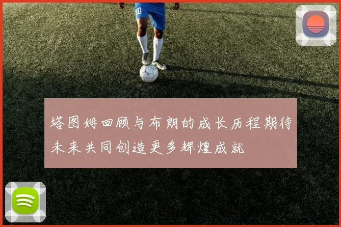 塔图姆回顾与布朗的成长历程期待未来共同创造更多辉煌成就