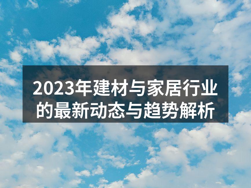 2023年建材与家居行业的最新动态与趋势解析