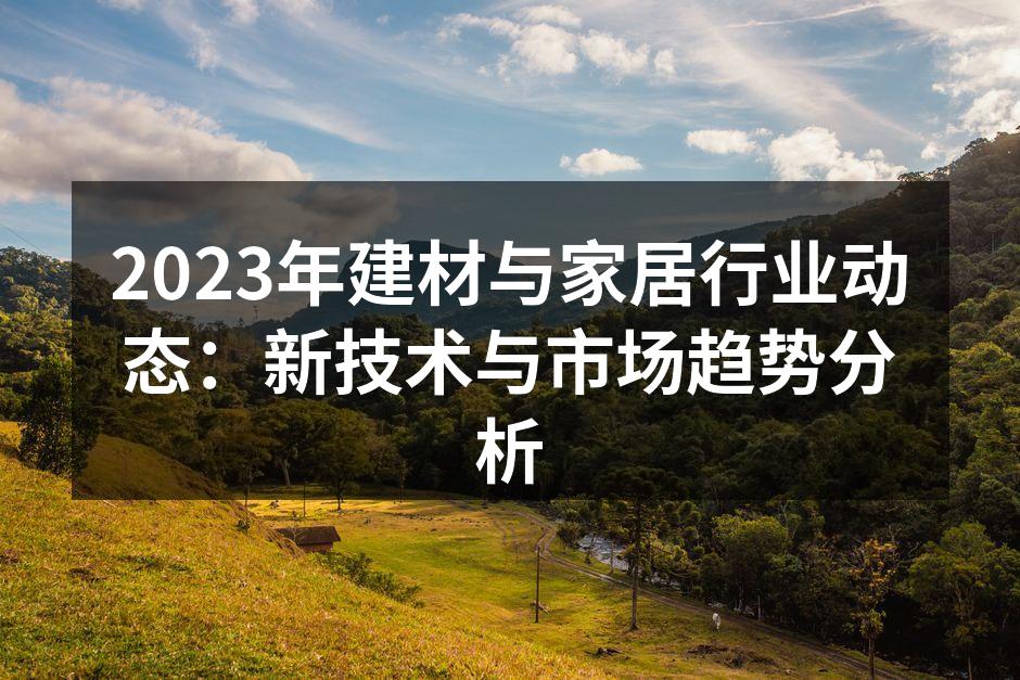 2023年建材与家居行业动态：新技术与市场趋势分析